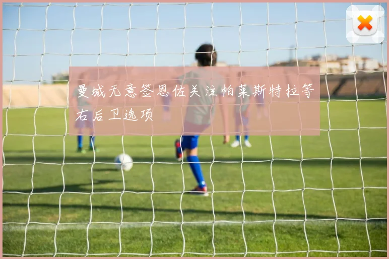 曼城无意签恩佐关注帕莱斯特拉等右后卫选项