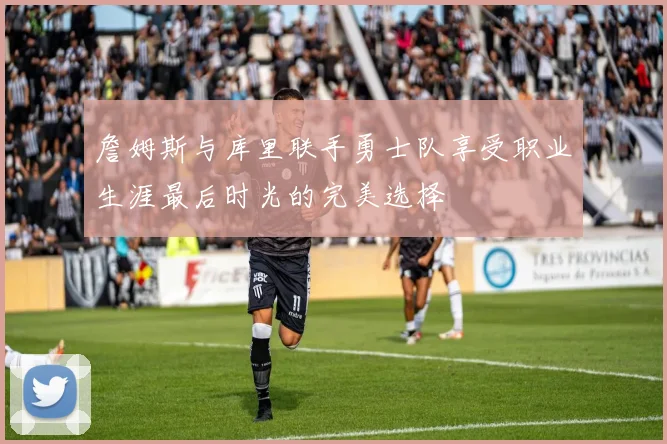 詹姆斯与库里联手勇士队享受职业生涯最后时光的完美选择