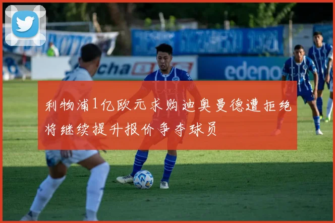 利物浦1亿欧元求购迪奥曼德遭拒绝将继续提升报价争夺球员