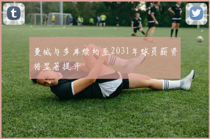 曼城与多库续约至2031年球员薪资将显著提升