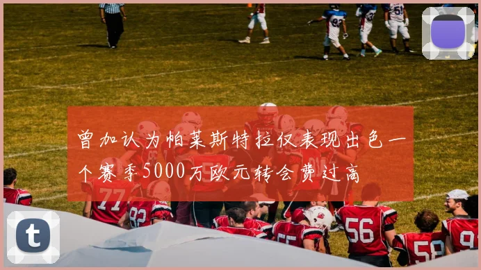 曾加认为帕莱斯特拉仅表现出色一个赛季5000万欧元转会费过高