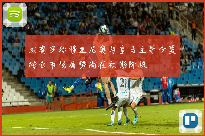 龙赛罗称穆里尼奥与皇马主导今夏转会市场局势尚在初期阶段