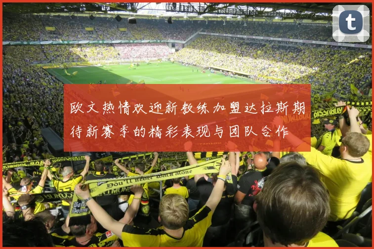欧文热情欢迎新教练加盟达拉斯期待新赛季的精彩表现与团队合作