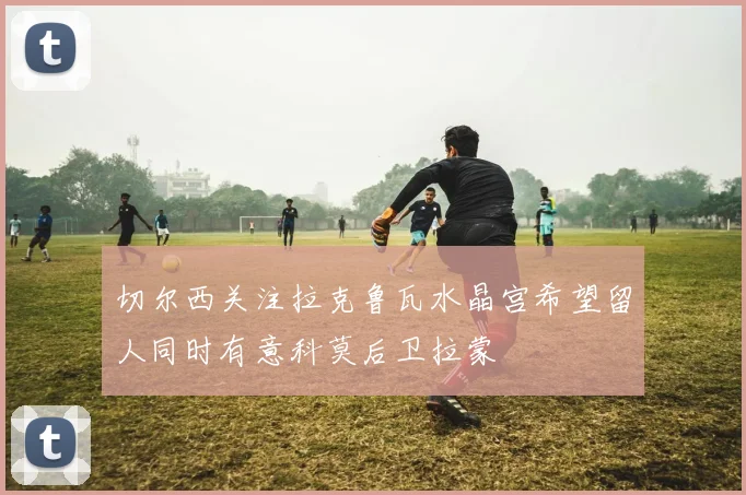 切尔西关注拉克鲁瓦水晶宫希望留人同时有意科莫后卫拉蒙