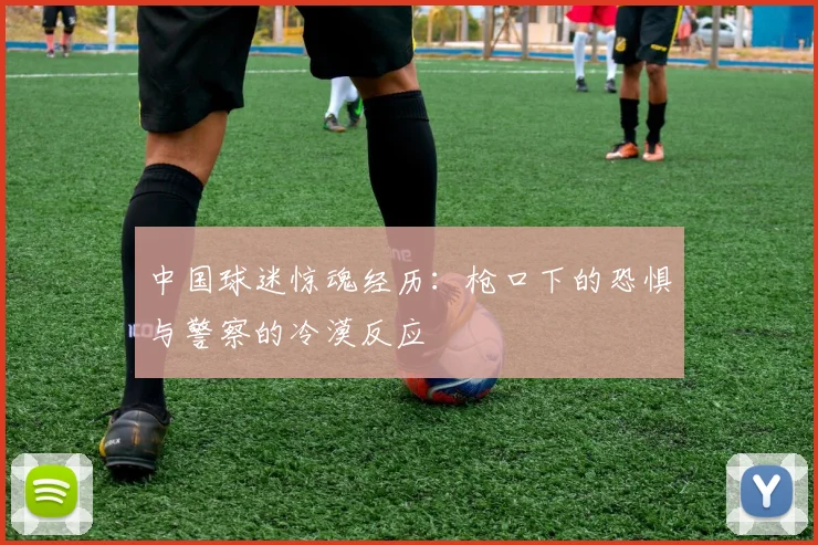 中国球迷惊魂经历：枪口下的恐惧与警察的冷漠反应