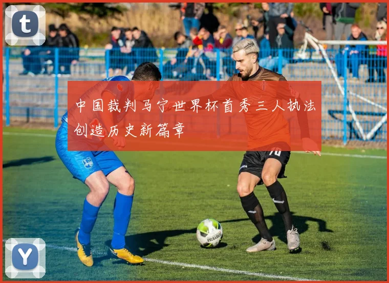 中国裁判马宁世界杯首秀三人执法创造历史新篇章