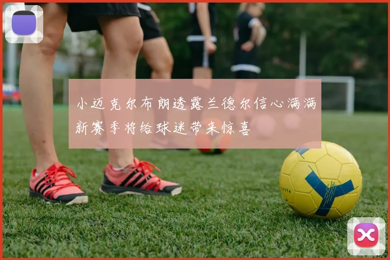 小迈克尔布朗透露兰德尔信心满满新赛季将给球迷带来惊喜