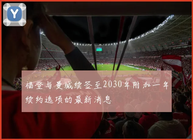 福登与曼城续签至2030年附加一年续约选项的最新消息
