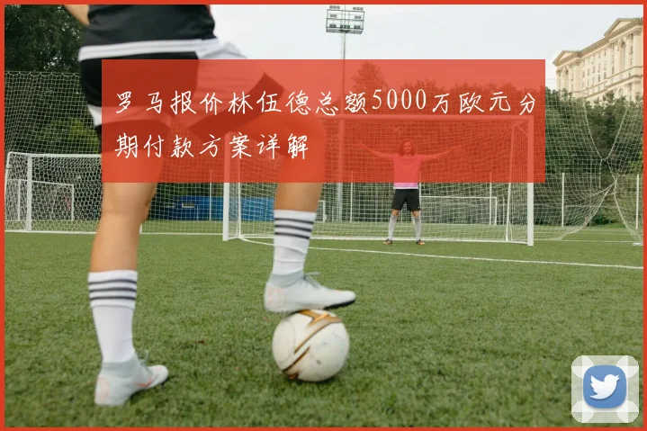 罗马报价林伍德总额5000万欧元分期付款方案详解