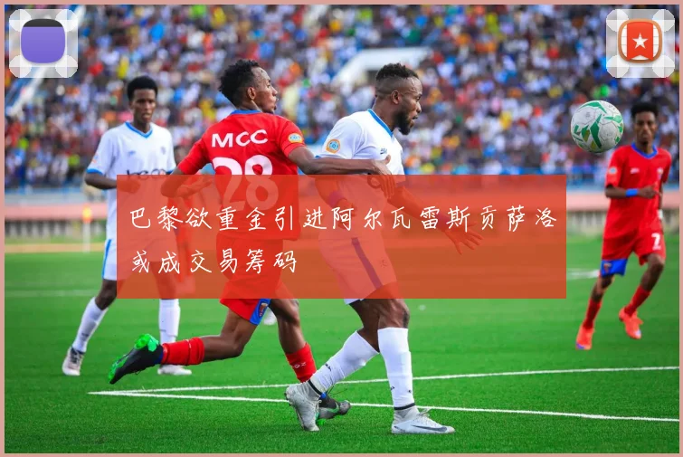 巴黎欲重金引进阿尔瓦雷斯贡萨洛或成交易筹码